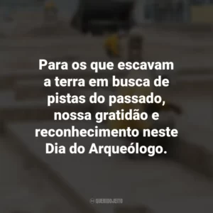 Para os que escavam a terra em busca de pistas do passado, nossa gratidão e reconhecimento neste Dia do Arqueólogo. Dia do Arqueólogo