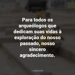 Para todos os arqueólogos que dedicam suas vidas à exploração do nosso passado, nosso sincero agradecimento. Dia do Arqueólogo