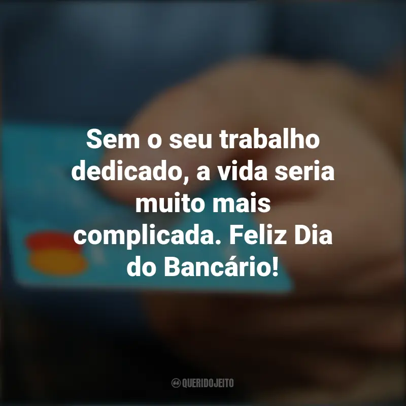 Frases para o Dia do Bancário: Sem o seu trabalho dedicado, a vida seria muito mais complicada. Feliz Dia do Bancário!