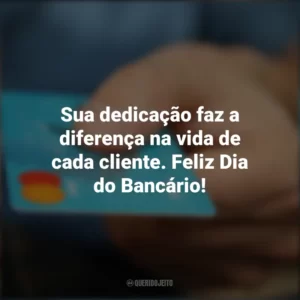 Sua dedicação faz a diferença na vida de cada cliente. Feliz Dia do Bancário! Dia do Bancário