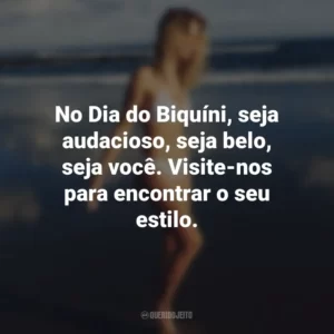 No Dia do Biquíni, seja audacioso, seja belo, seja você. Visite-nos para encontrar o seu estilo.