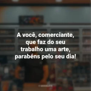 A você, comerciante, que faz do seu trabalho uma arte, parabéns pelo seu dia!