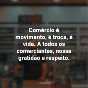 Comércio é movimento, é troca, é vida. A todos os comerciantes, nossa gratidão e respeito.