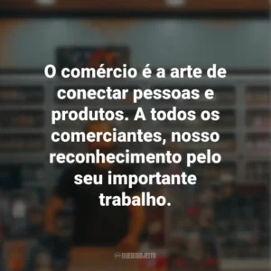 O comércio é a arte de conectar pessoas e produtos. A todos os comerciantes, nosso reconhecimento pelo seu importante trabalho.