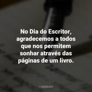 No Dia do Escritor, agradecemos a todos que nos permitem sonhar através das páginas de um livro. Dia do Escritor