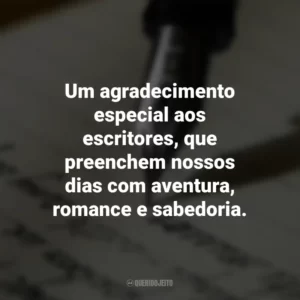 Um agradecimento especial aos escritores, que preenchem nossos dias com aventura, romance e sabedoria. Dia do Escritor