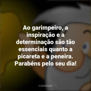 Ao garimpeiro, a inspiração e a determinação são tão essenciais quanto a picareta e a peneira. Parabéns pelo seu dia!