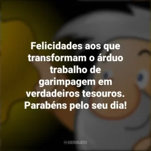 Felicidades aos que transformam o árduo trabalho de garimpagem em verdadeiros tesouros. Parabéns pelo seu dia!
