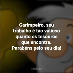 Garimpeiro, seu trabalho é tão valioso quanto os tesouros que encontra. Parabéns pelo seu dia!