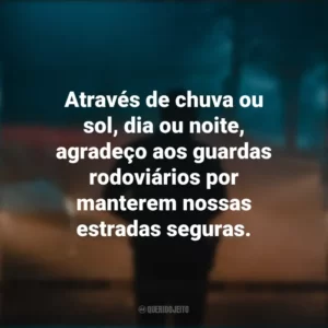 Através de chuva ou sol, dia ou noite, agradeço aos guardas rodoviários por manterem nossas estradas seguras.