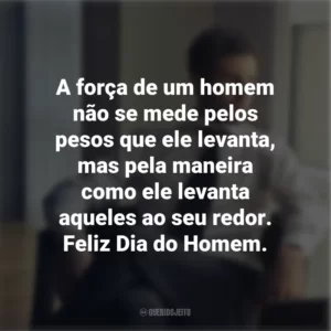 A força de um homem não se mede pelos pesos que ele levanta, mas pela maneira como ele levanta aqueles ao seu redor. Feliz Dia do Homem.