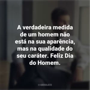 A verdadeira medida de um homem não está na sua aparência, mas na qualidade do seu caráter. Feliz Dia do Homem.
