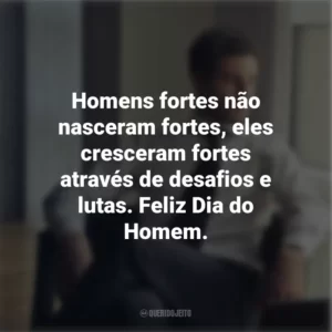 Homens fortes não nasceram fortes, eles cresceram fortes através de desafios e lutas. Feliz Dia do Homem.