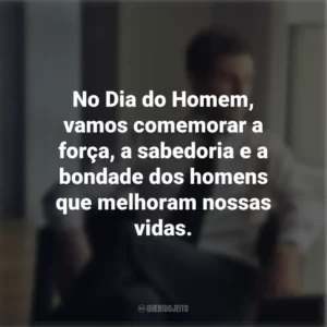 No Dia do Homem, vamos comemorar a força, a sabedoria e a bondade dos homens que melhoram nossas vidas.