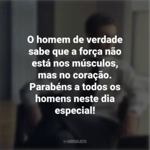 O homem de verdade sabe que a força não está nos músculos, mas no coração. Parabéns a todos os homens neste dia especial!