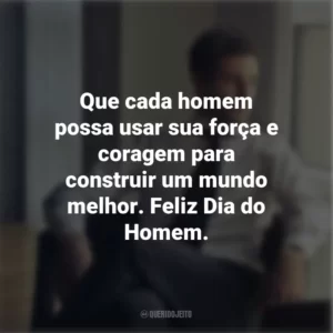 Que cada homem possa usar sua força e coragem para construir um mundo melhor. Feliz Dia do Homem.
