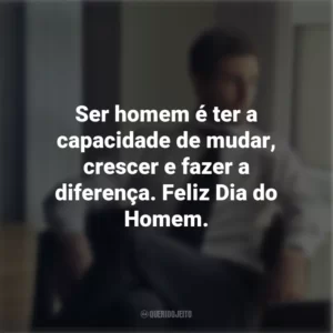 Ser homem é ter a capacidade de mudar, crescer e fazer a diferença. Feliz Dia do Homem.