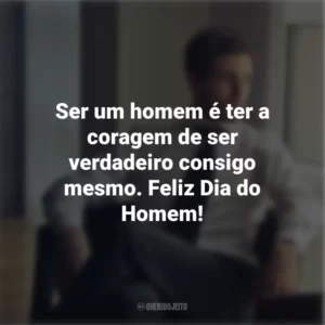 Ser um homem é ter a coragem de ser verdadeiro consigo mesmo. Feliz Dia do Homem!