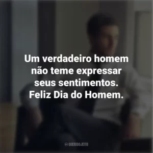 Um verdadeiro homem não teme expressar seus sentimentos. Feliz Dia do Homem.