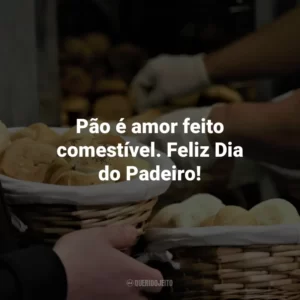 Pão é amor feito comestível. Feliz Dia do Padeiro!