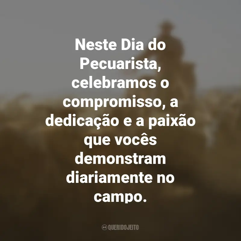 Frases para o Dia do Pecuarista: Neste Dia do Pecuarista, celebramos o compromisso, a dedicação e a paixão que vocês demonstram diariamente no campo.