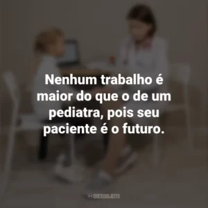Nenhum trabalho é maior do que o de um pediatra, pois seu paciente é o futuro. Dia do Pediatra