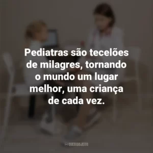 Pediatras são tecelões de milagres, tornando o mundo um lugar melhor, uma criança de cada vez. Dia do Pediatra