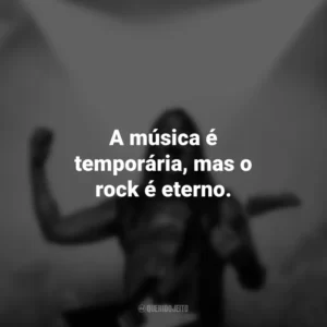 A música é temporária, mas o rock é eterno. Frases do Dia do Rock