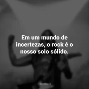 Em um mundo de incertezas, o rock é o nosso solo sólido. Frases do Dia do Rock