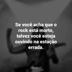 Se você acha que o rock está morto, talvez você esteja ouvindo na estação errada. Frases do Dia do Rock