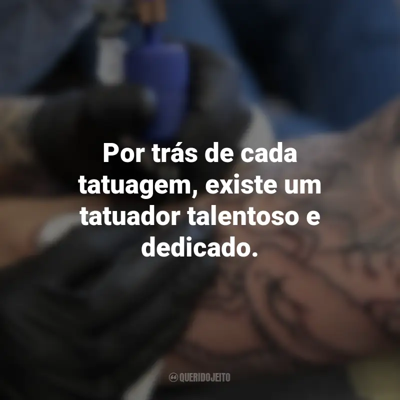 Frases para o Dia do Tatuador: Por trás de cada tatuagem, existe um tatuador talentoso e dedicado.
