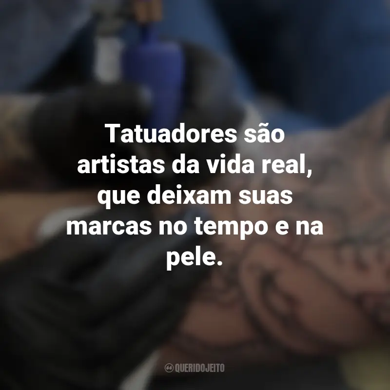 Frases para o Dia do Tatuador: Tatuadores são artistas da vida real, que deixam suas marcas no tempo e na pele.
