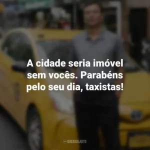 A cidade seria imóvel sem vocês. Parabéns pelo seu dia, taxistas!