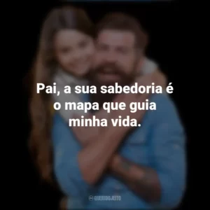 Pai, a sua sabedoria é o mapa que guia minha vida. Dia dos Pais