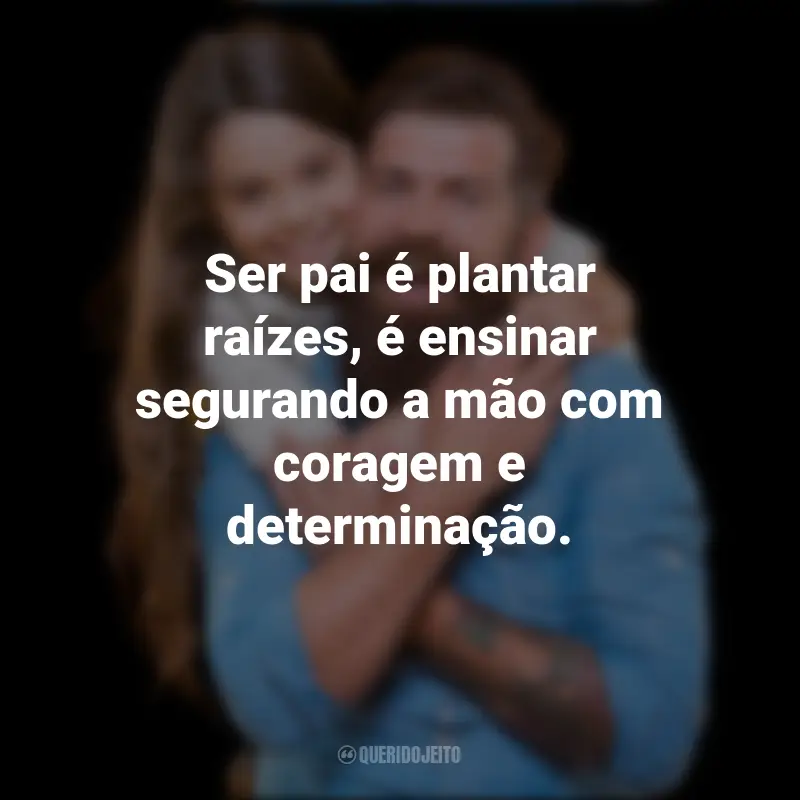 Frase Dos Pais: Ser pai é plantar raízes, é ensinar segurando a mão com coragem e determinação.