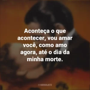 Aconteça o que acontecer, vou amar você, como amo agora, até o dia da minha morte. E o Vento Levou (Filme)