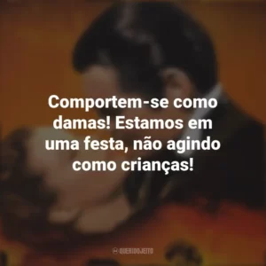 Comportem-se como damas! Estamos em uma festa, não agindo como crianças! E o Vento Levou (Filme)
