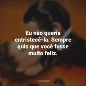 Eu não queria entristecê-la. Sempre quis que você fosse muito feliz. E o Vento Levou (Filme)