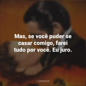 Mas, se você puder se casar comigo, farei tudo por você. Eu juro. E o Vento Levou (Filme)