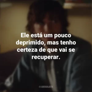 Ele está um pouco deprimido, mas tenho certeza de que vai se recuperar. Efeito Borboleta (Filme)