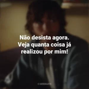 Não desista agora. Veja quanta coisa já realizou por mim! Efeito Borboleta (Filme)