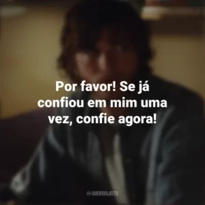 Por favor! Se já confiou em mim uma vez, confie agora! Efeito Borboleta (Filme)