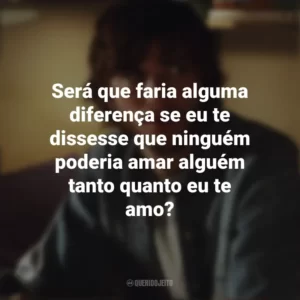 Será que faria alguma diferença se eu te dissesse que ninguém poderia amar alguém tanto quanto eu te amo? Efeito Borboleta (Filme)
