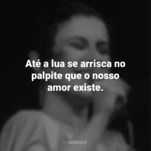 Até a lua se arrisca no palpite que o nosso amor existe. Elis Regina