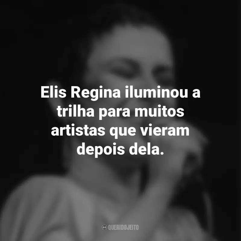Frases de Elis Regina: Elis Regina iluminou a trilha para muitos artistas que vieram depois dela.