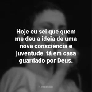 Hoje eu sei que quem me deu a ideia de uma nova consciência e juventude, tá em casa guardado por Deus. Elis Regina