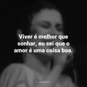 Viver é melhor que sonhar, eu sei que o amor é uma coisa boa. Elis Regina