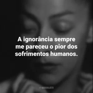 A ignorância sempre me pareceu o pior dos sofrimentos humanos. Emma Reyes