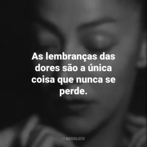 As lembranças das dores são a única coisa que nunca se perde. Emma Reyes