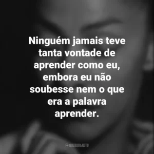 Ninguém jamais teve tanta vontade de aprender como eu, embora eu não soubesse nem o que era a palavra aprender. Emma Reyes